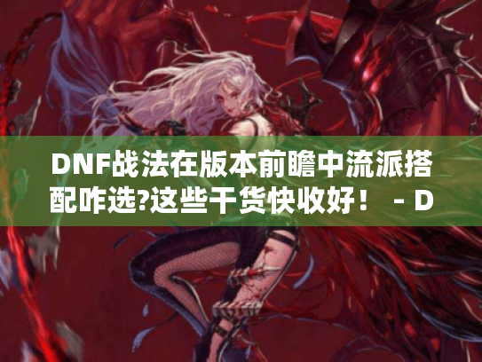DNF战法在版本前瞻中流派搭配咋选?这些干货快收好! - DNF战法 - 版本前瞻 DNF战法在版本前瞻中流派搭配咋选?这些干货快收好! - DNF战法 - 版本前瞻