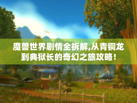 魔兽世界剧情全拆解,从青铜龙到典狱长的奇幻之旅攻略！