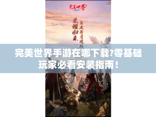 完美世界手游在哪下载?零基础玩家必看安装指南! 完美世界手游在哪下载?零基础玩家必看安装指南!