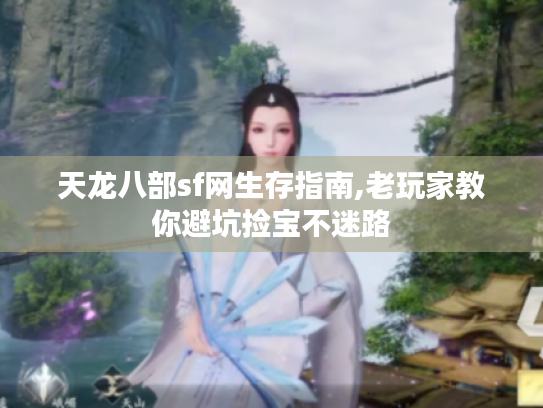 天龙八部sf网生存指南,老玩家教你避坑捡宝不迷路