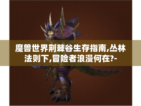 魔兽世界荆棘谷生存指南,丛林法则下,冒险者浪漫何在?- 魔兽世界荆棘谷生存指南,丛林法则下,冒险者浪漫何在?-