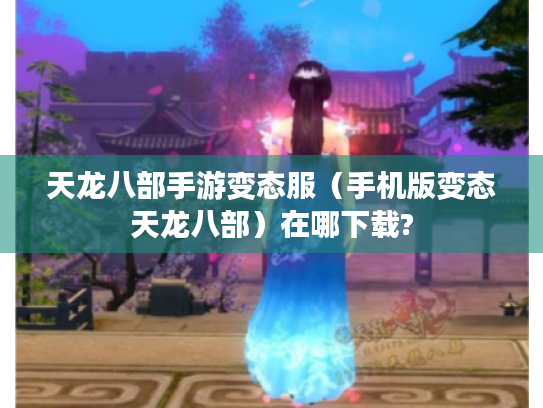 天龙八部手游变态服(手机版变态天龙八部)在哪下载? 天龙八部手游变态服(手机版变态天龙八部)在哪下载?