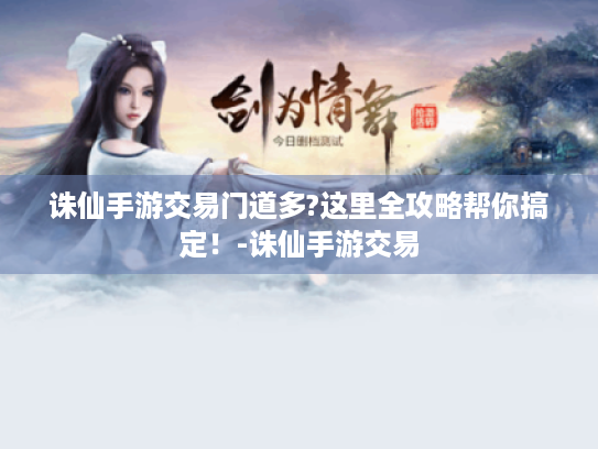 诛仙手游交易门道多?这里全攻略帮你搞定!-诛仙手游交易 诛仙手游交易门道多?这里全攻略帮你搞定!-诛仙手游交易