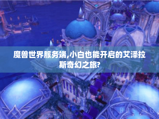 魔兽世界服务端,小白也能开启的艾泽拉斯奇幻之旅? 魔兽世界服务端,小白也能开启的艾泽拉斯奇幻之旅?