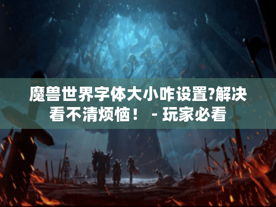 魔兽世界字体大小咋设置?解决看不清烦恼! - 玩家必看 魔兽世界字体大小咋设置?解决看不清烦恼! - 玩家必看