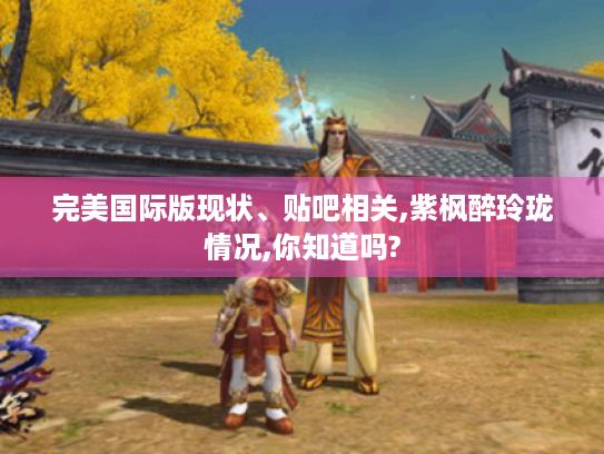 完美国际版现状、贴吧相关,紫枫醉玲珑情况,你知道吗? 完美国际版现状、贴吧相关,紫枫醉玲珑情况,你知道吗?
