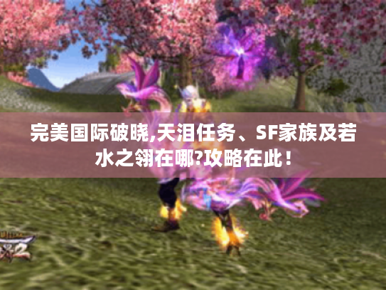 完美国际破晓,天泪任务、SF家族及若水之翎在哪?攻略在此! 完美国际破晓,天泪任务、SF家族及若水之翎在哪?攻略在此!