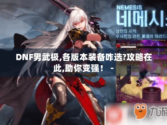 DNF男武极,各版本装备咋选?攻略在此,助你变强! - DNF男武极,各版本装备咋选?攻略在此,助你变强! -