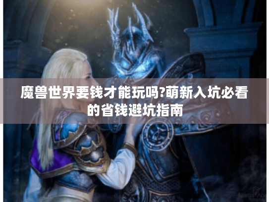 魔兽世界要钱才能玩吗?萌新入坑必看的省钱避坑指南 魔兽世界要钱才能玩吗?萌新入坑必看的省钱避坑指南