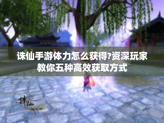 诛仙手游体力怎么获得?资深玩家教你五种高效获取方式 诛仙手游体力怎么获得?资深玩家教你五种高效获取方式