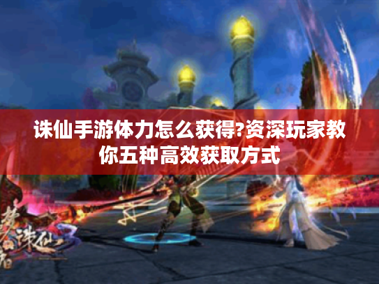 诛仙手游体力怎么获得?资深玩家教你五种高效获取方式 诛仙手游体力怎么获得?资深玩家教你五种高效获取方式