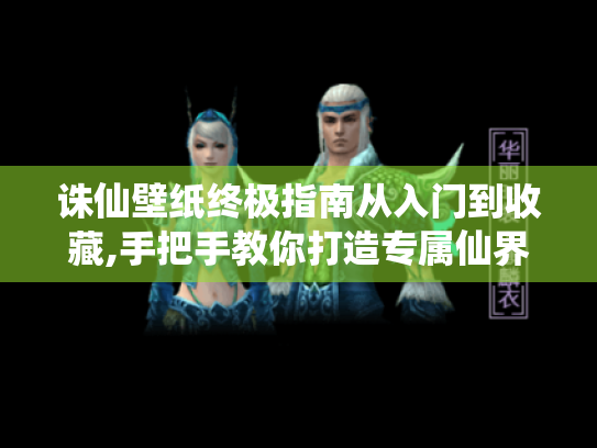 诛仙壁纸终极指南从入门到收藏,手把手教你打造专属仙界桌面 诛仙壁纸终极指南从入门到收藏,手把手教你打造专属仙界桌面