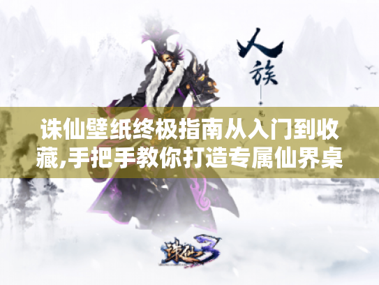 诛仙壁纸终极指南从入门到收藏,手把手教你打造专属仙界桌面 诛仙壁纸终极指南从入门到收藏,手把手教你打造专属仙界桌面