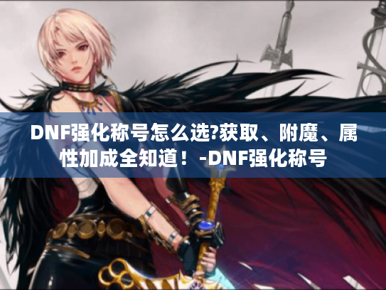 DNF强化称号怎么选?获取、附魔、属性加成全知道！-DNF强化称号