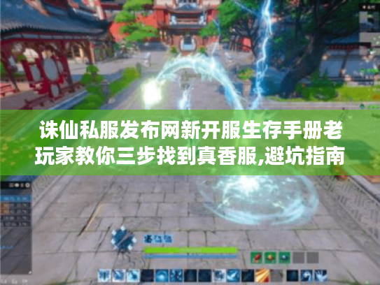 诛仙私服发布网新开服生存手册老玩家教你三步找到真香服,避坑指南+独家彩蛋 诛仙私服发布网新开服生存手册老玩家教你三步找到真香服,避坑指南+独家彩蛋