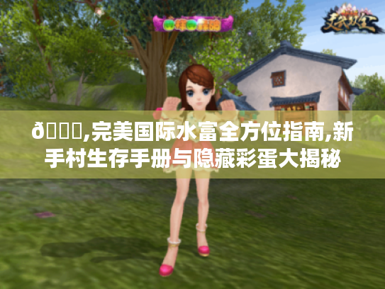 📌,完美国际水富全方位指南,新手村生存手册与隐藏彩蛋大揭秘 📌,完美国际水富全方位指南,新手村生存手册与隐藏彩蛋大揭秘
