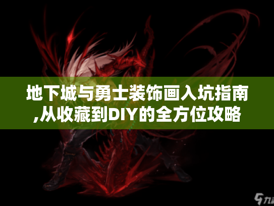 地下城与勇士装饰画入坑指南,从收藏到DIY的全方位攻略 地下城与勇士装饰画入坑指南,从收藏到DIY的全方位攻略