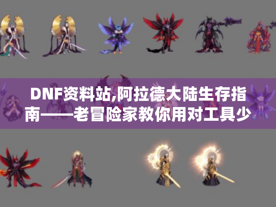 DNF资料站,阿拉德大陆生存指南——老冒险家教你用对工具少走十年弯路 DNF资料站,阿拉德大陆生存指南——老冒险家教你用对工具少走十年弯路