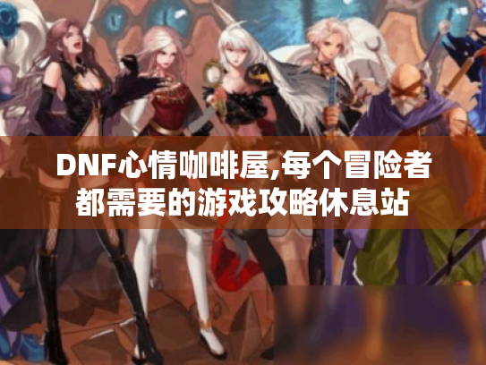 DNF心情咖啡屋,每个冒险者都需要的游戏攻略休息站
