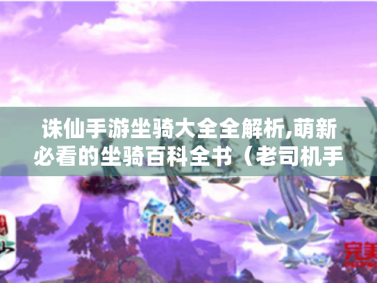 诛仙手游坐骑大全全解析,萌新必看的坐骑百科全书(老司机手把手教学版) 诛仙手游坐骑大全全解析,萌新必看的坐骑百科全书(老司机手把手教学版)