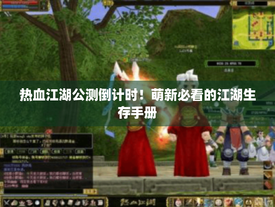 热血江湖公测倒计时!萌新必看的江湖生存手册 热血江湖公测倒计时!萌新必看的江湖生存手册