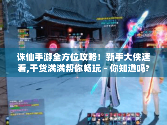 诛仙手游全方位攻略!新手大侠速看,干货满满帮你畅玩 - 你知道吗? 诛仙手游全方位攻略!新手大侠速看,干货满满帮你畅玩 - 你知道吗?