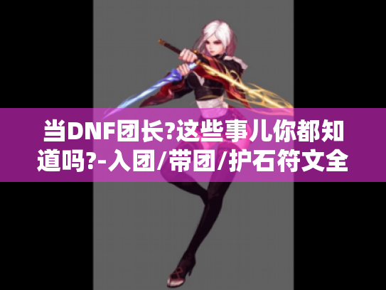 当DNF团长?这些事儿你都知道吗?-入团/带团/护石符文全解-丢分点也有哦! 当DNF团长?这些事儿你都知道吗?-入团/带团/护石符文全解-丢分点也有哦!