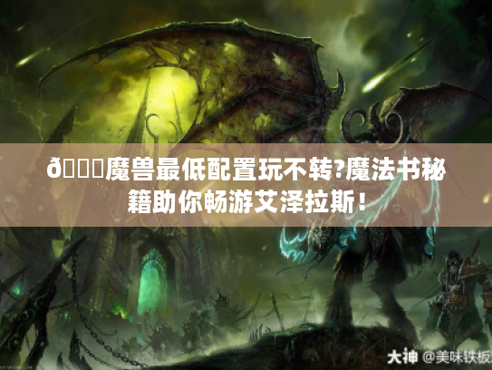 📚魔兽最低配置玩不转?魔法书秘籍助你畅游艾泽拉斯! 📚魔兽最低配置玩不转?魔法书秘籍助你畅游艾泽拉斯!