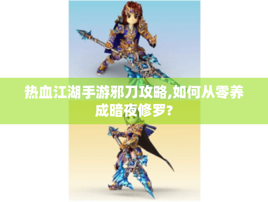 热血江湖手游邪刀攻略,如何从零养成暗夜修罗? 热血江湖手游邪刀攻略,如何从零养成暗夜修罗?