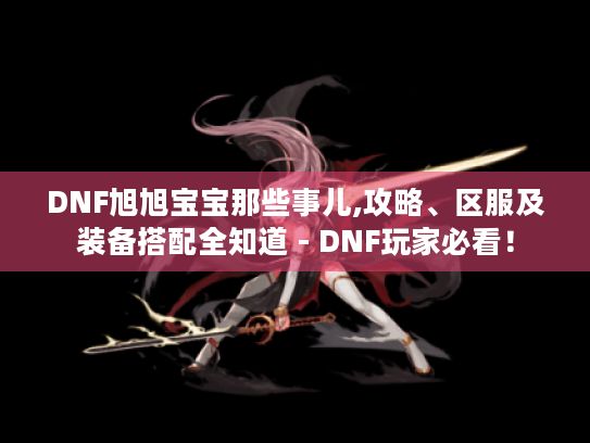 DNF旭旭宝宝那些事儿,攻略、区服及装备搭配全知道 - DNF玩家必看！