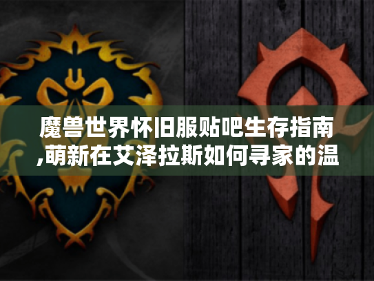 魔兽世界怀旧服贴吧生存指南,萌新在艾泽拉斯如何寻家的温暖 魔兽世界怀旧服贴吧生存指南,萌新在艾泽拉斯如何寻家的温暖
