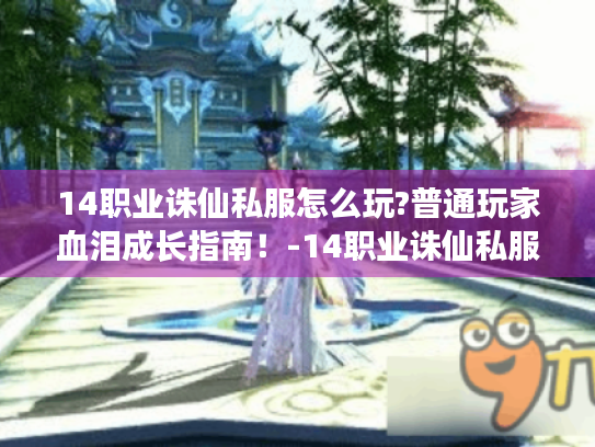 14职业诛仙私服怎么玩?普通玩家血泪成长指南!-14职业诛仙私服 生存指南 玩家血泪成长日记 14职业诛仙私服怎么玩?普通玩家血泪成长指南!-14职业诛仙私服 生存指南 玩家血泪成长日记