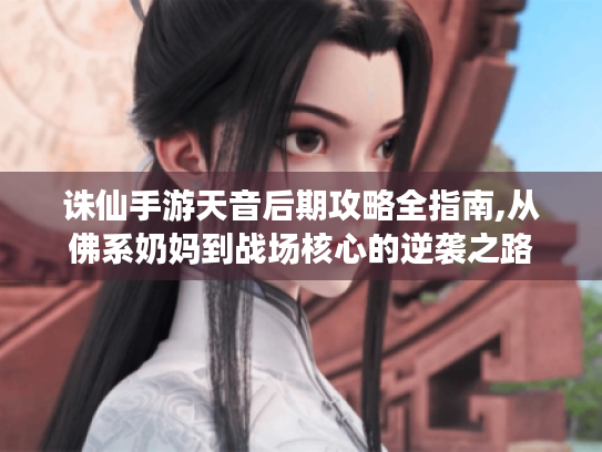 诛仙手游天音后期攻略全指南,从佛系奶妈到战场核心的逆袭之路 诛仙手游天音后期攻略全指南,从佛系奶妈到战场核心的逆袭之路