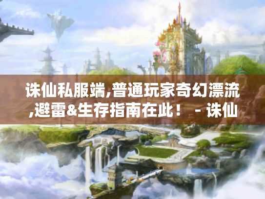 诛仙私服端,普通玩家奇幻漂流,避雷&生存指南在此! - 诛仙私服端、普通玩家、奇幻漂流记、避雷手册、生存指南 诛仙私服端,普通玩家奇幻漂流,避雷&生存指南在此! - 诛仙私服端、普通玩家、奇幻漂流记、避雷手册、生存指南