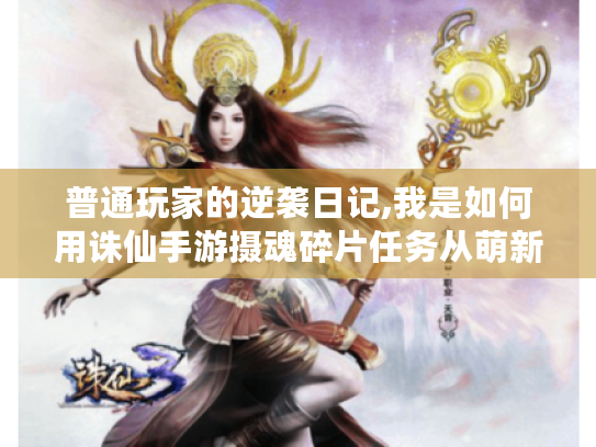 普通玩家的逆袭日记,我是如何用诛仙手游摄魂碎片任务从萌新变大佬的
