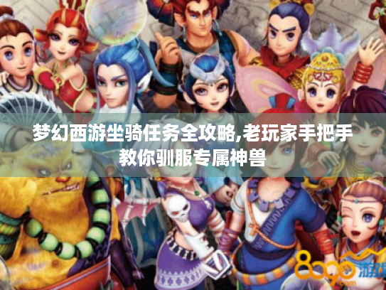 梦幻西游坐骑任务全攻略,老玩家手把手教你驯服专属神兽 梦幻西游坐骑任务全攻略,老玩家手把手教你驯服专属神兽