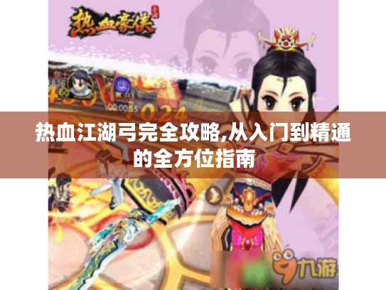 热血江湖弓完全攻略,从入门到精通的全方位指南 热血江湖弓完全攻略,从入门到精通的全方位指南