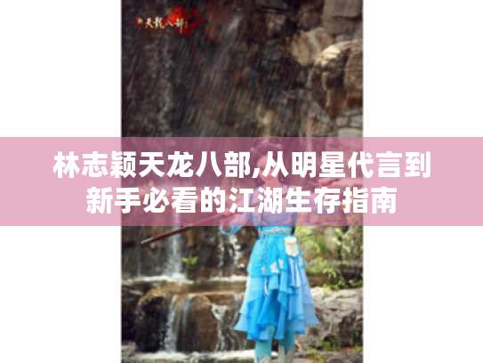 林志颖天龙八部,从明星代言到新手必看的江湖生存指南 林志颖天龙八部,从明星代言到新手必看的江湖生存指南