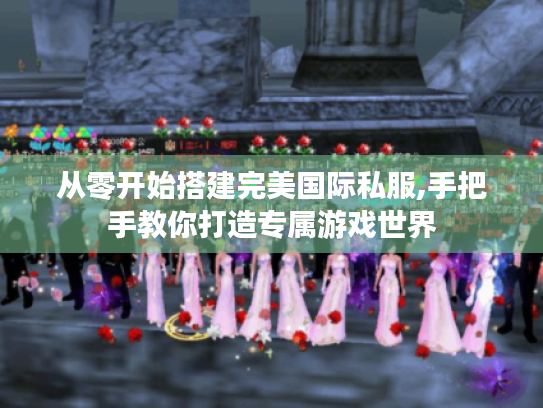 从零开始搭建完美国际私服,手把手教你打造专属游戏世界