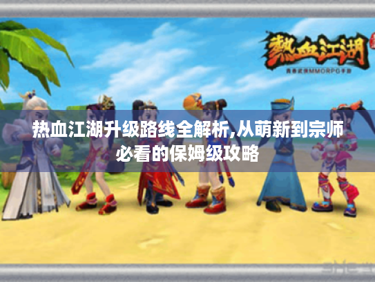 热血江湖升级路线全解析,从萌新到宗师必看的保姆级攻略 热血江湖升级路线全解析,从萌新到宗师必看的保姆级攻略