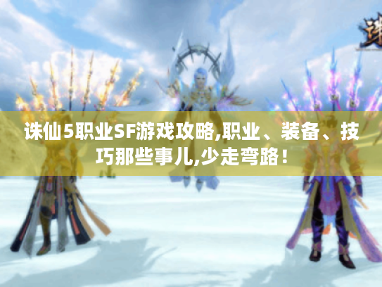 诛仙5职业SF游戏攻略,职业、装备、技巧那些事儿,少走弯路！