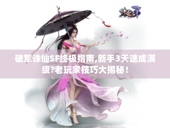 破军诛仙SF终极指南,新手3天速成满级?老玩家技巧大揭秘! 破军诛仙SF终极指南,新手3天速成满级?老玩家技巧大揭秘!