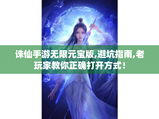 诛仙手游无限元宝版,避坑指南,老玩家教你正确打开方式! 诛仙手游无限元宝版,避坑指南,老玩家教你正确打开方式!