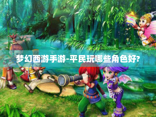 梦幻西游手游-平民玩哪些角色好? 梦幻西游手游-平民玩哪些角色好?