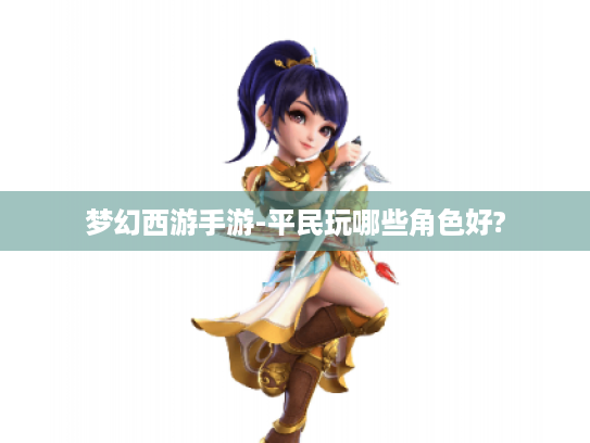 梦幻西游手游-平民玩哪些角色好? 梦幻西游手游-平民玩哪些角色好?