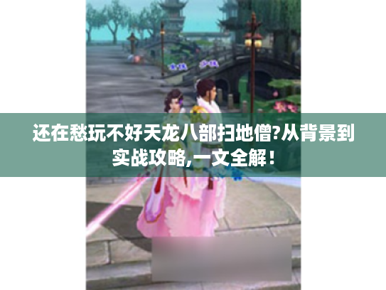 还在愁玩不好天龙八部扫地僧?从背景到实战攻略,一文全解! 还在愁玩不好天龙八部扫地僧?从背景到实战攻略,一文全解!