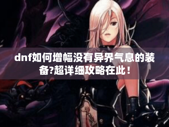 dnf如何增幅没有异界气息的装备?超详细攻略在此! dnf如何增幅没有异界气息的装备?超详细攻略在此!