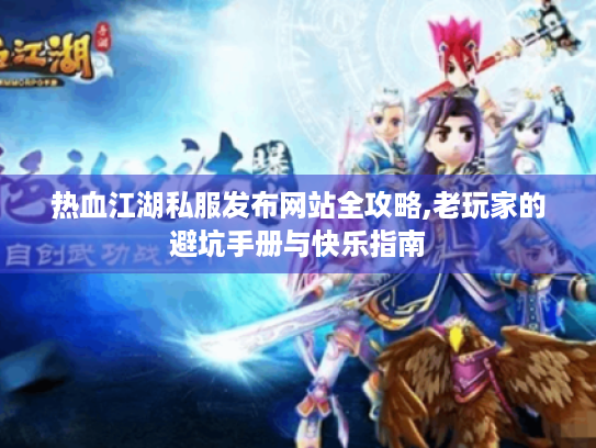 热血江湖私服发布网站全攻略,老玩家的避坑手册与快乐指南 热血江湖私服发布网站全攻略,老玩家的避坑手册与快乐指南