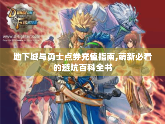 地下城与勇士点券充值指南,萌新必看的避坑百科全书 地下城与勇士点券充值指南,萌新必看的避坑百科全书