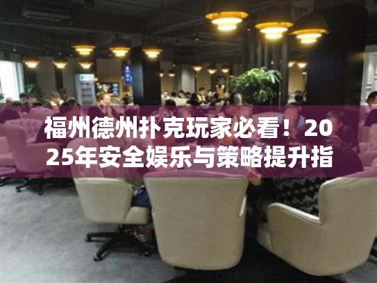 福州德州扑克玩家必看!2025年安全娱乐与策略提升指南 福州德州扑克玩家必看!2025年安全娱乐与策略提升指南